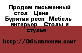 Продам письменный стол › Цена ­ 850 - Бурятия респ. Мебель, интерьер » Столы и стулья   